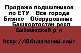 Продажа подшипников по ЕТУ - Все города Бизнес » Оборудование   . Башкортостан респ.,Баймакский р-н